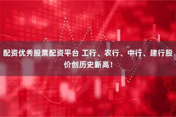 配资优秀股票配资平台 工行、农行、中行、建行股价创历史新高！