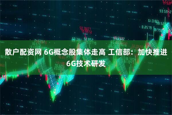 散户配资网 6G概念股集体走高 工信部：加快推进6G技术研发