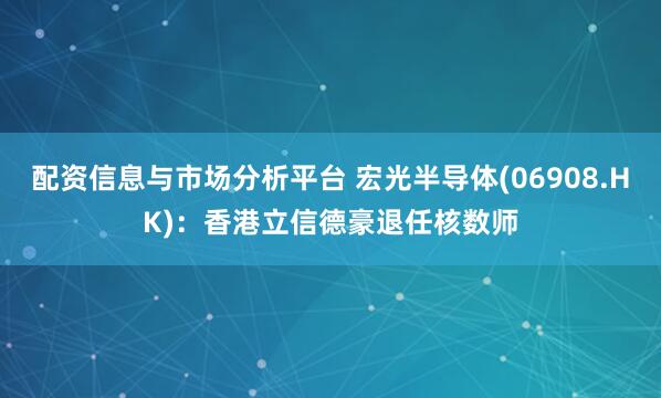 配资信息与市场分析平台 宏光半导体(06908.HK)：香港立信德豪退任核数师