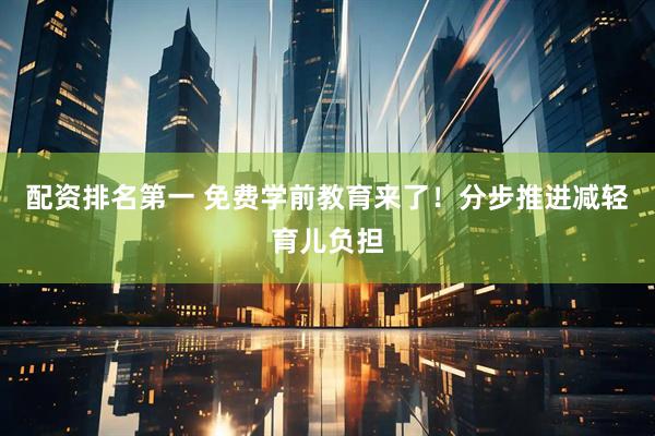配资排名第一 免费学前教育来了！分步推进减轻育儿负担