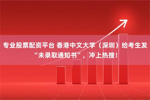 专业股票配资平台 香港中文大学(深圳)给考生发“未录取通知书”,冲上热搜!
