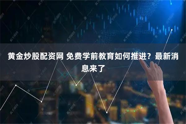 黄金炒股配资网 免费学前教育如何推进？最新消息来了
