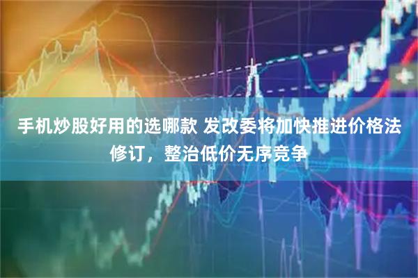 手机炒股好用的选哪款 发改委将加快推进价格法修订，整治低价无序竞争