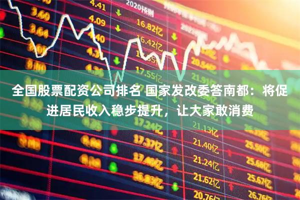 全国股票配资公司排名 国家发改委答南都：将促进居民收入稳步提升，让大家敢消费
