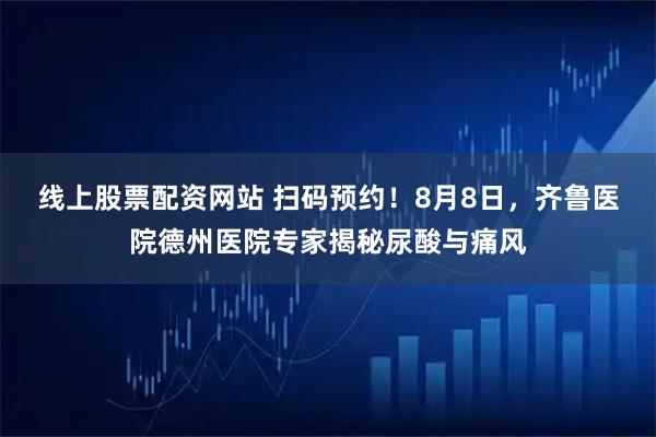 线上股票配资网站 扫码预约！8月8日，齐鲁医院德州医院专家揭秘尿酸与痛风