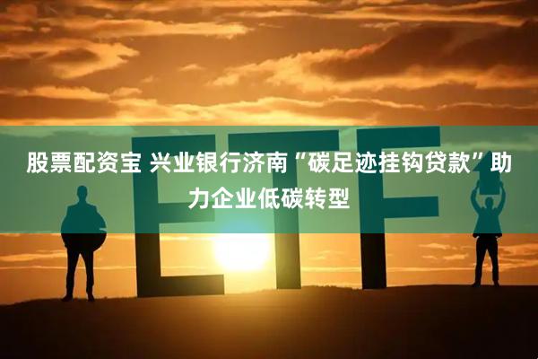 股票配资宝 兴业银行济南“碳足迹挂钩贷款”助力企业低碳转型