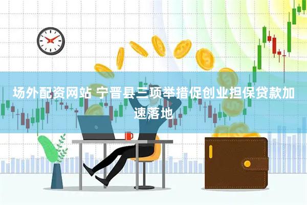 场外配资网站 宁晋县三项举措促创业担保贷款加速落地