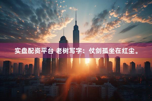 实盘配资平台 老树写字：仗剑孤坐在红尘。
