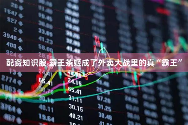 配资知识股 霸王茶姬成了外卖大战里的真“霸王”