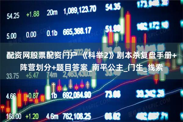 配资网股票配资门户 《科举2》剧本杀复盘手册+阵营划分+题目答案_南平公主_门生_线索