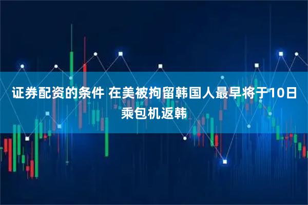 证券配资的条件 在美被拘留韩国人最早将于10日乘包机返韩