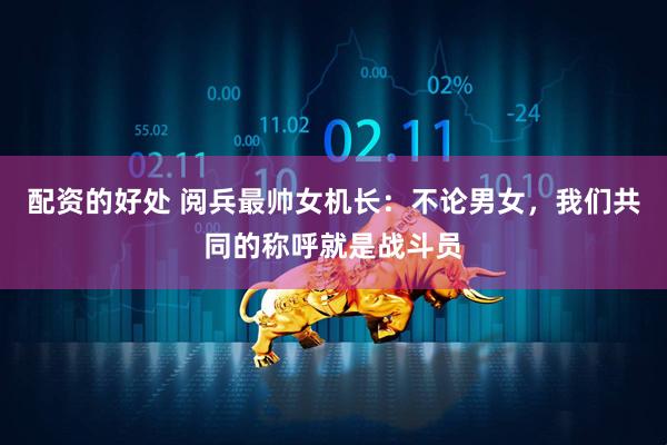 配资的好处 阅兵最帅女机长：不论男女，我们共同的称呼就是战斗员