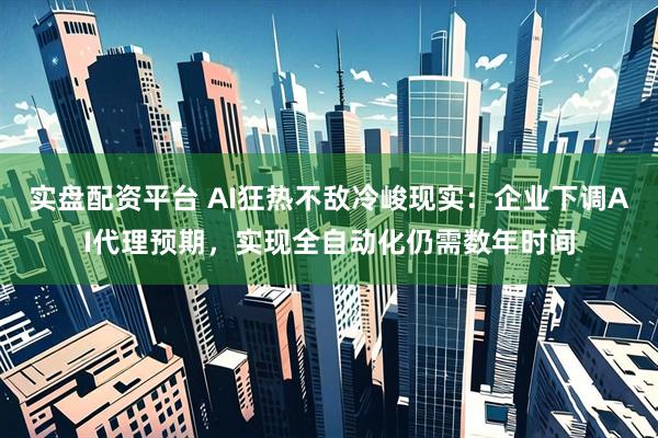 实盘配资平台 AI狂热不敌冷峻现实:企业下调AI代理预期,实现全自动化仍需数年时间