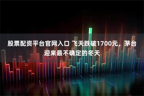 股票配资平台官网入口 飞天跌破1700元,茅台迎来最不确定的冬天
