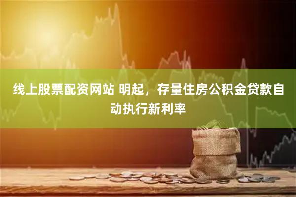 线上股票配资网站 明起，存量住房公积金贷款自动执行新利率