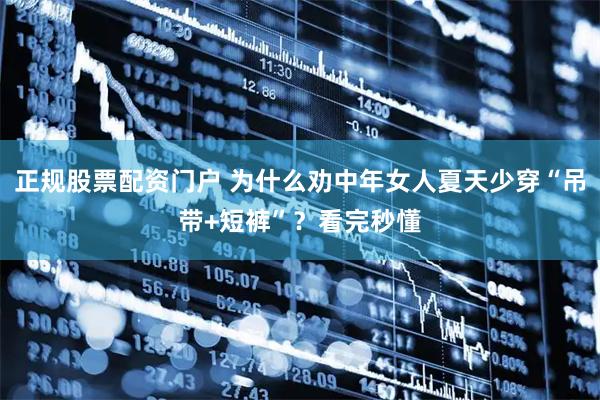 正规股票配资门户 为什么劝中年女人夏天少穿“吊带+短裤”？看完秒懂