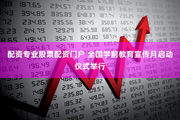 配资专业股票配资门户 全国学前教育宣传月启动仪式举行