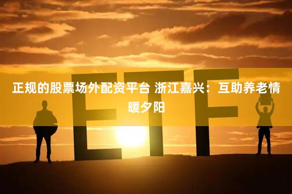 正规的股票场外配资平台 浙江嘉兴：互助养老情暖夕阳