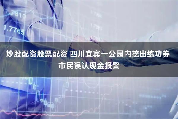 炒股配资股票配资 四川宜宾一公园内挖出练功券 市民误认现金报警