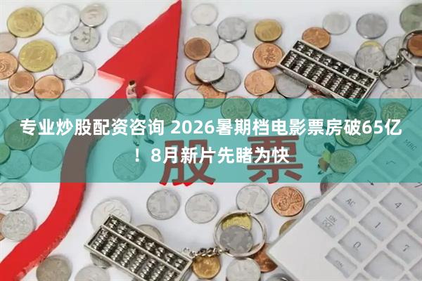 专业炒股配资咨询 2026暑期档电影票房破65亿！8月新片先睹为快