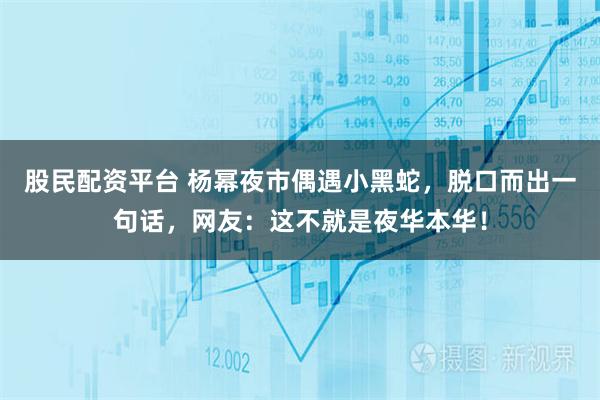 股民配资平台 杨幂夜市偶遇小黑蛇，脱口而出一句话，网友：这不就是夜华本华！