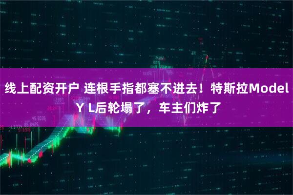 线上配资开户 连根手指都塞不进去！特斯拉Model Y L后轮塌了，车主们炸了