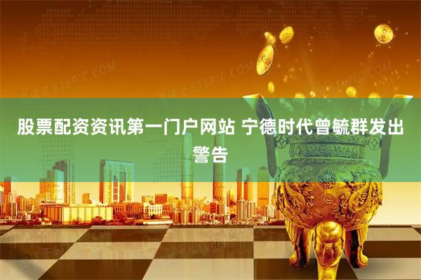 股票配资资讯第一门户网站 宁德时代曾毓群发出警告