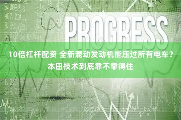 10倍杠杆配资 全新混动发动机能压过所有电车？本田技术到底靠不靠得住